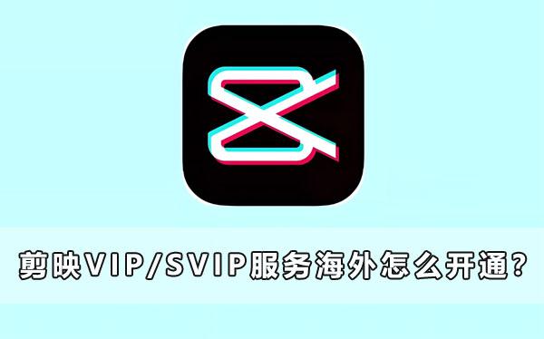 剪映VIP/SVIP服务海外怎么开通？